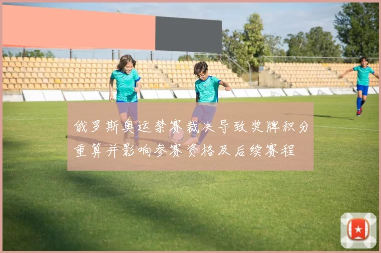 俄罗斯奥运禁赛裁决导致奖牌积分重算并影响参赛资格及后续赛程