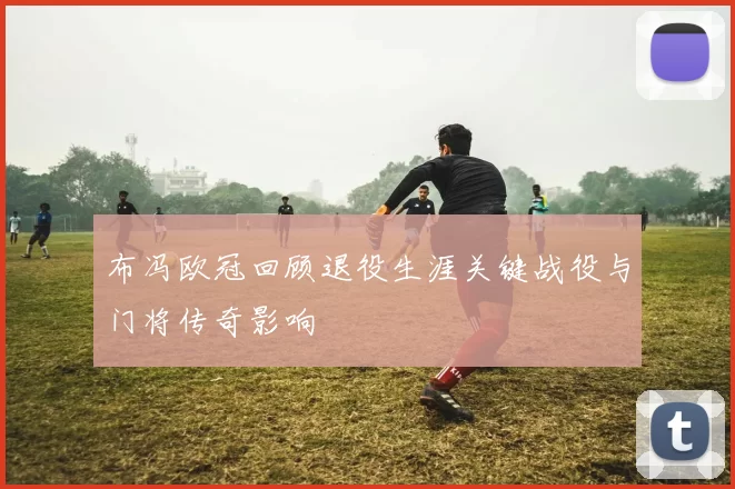 布冯欧冠回顾退役生涯关键战役与门将传奇影响