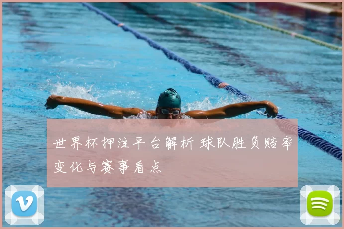 世界杯押注平台解析 球队胜负赔率变化与赛事看点