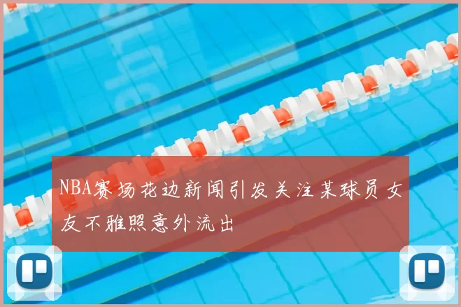 NBA赛场花边新闻引发关注某球员女友不雅照意外流出