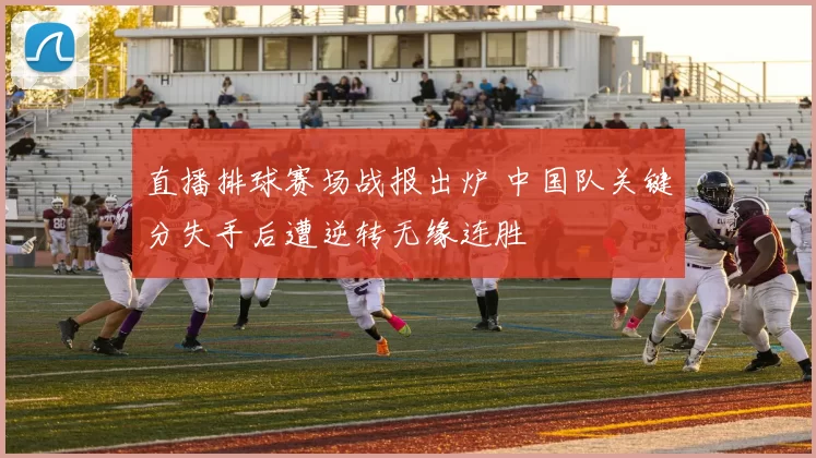 直播排球赛场战报出炉 中国队关键分失手后遭逆转无缘连胜