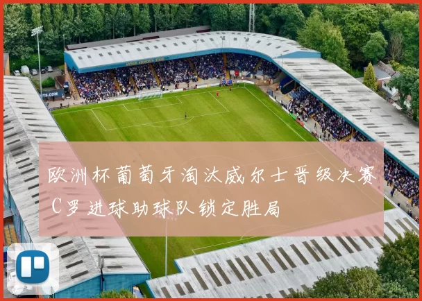 欧洲杯葡萄牙淘汰威尔士晋级决赛 C罗进球助球队锁定胜局