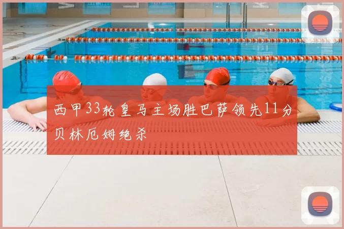 西甲33轮皇马主场胜巴萨领先11分贝林厄姆绝杀