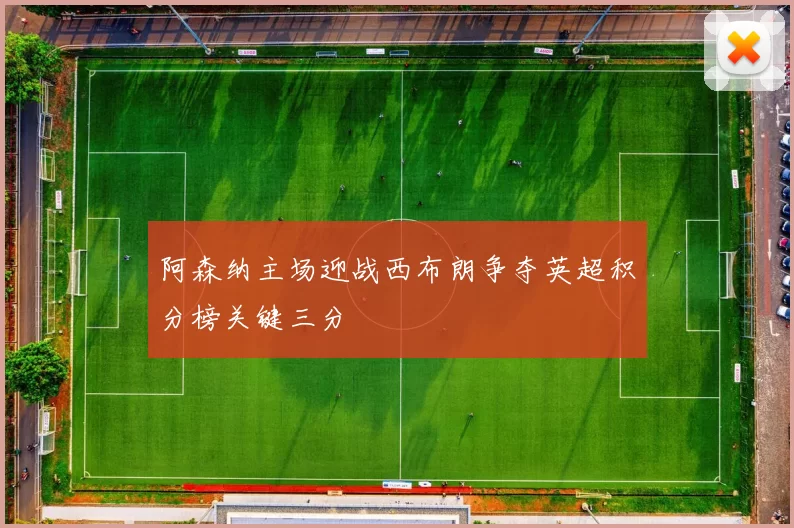 阿森纳主场迎战西布朗争夺英超积分榜关键三分