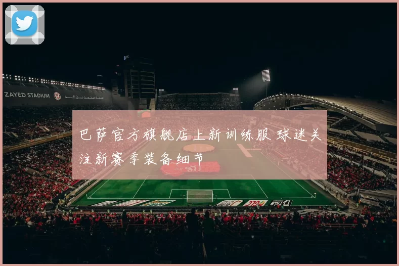 巴萨官方旗舰店上新训练服 球迷关注新赛季装备细节