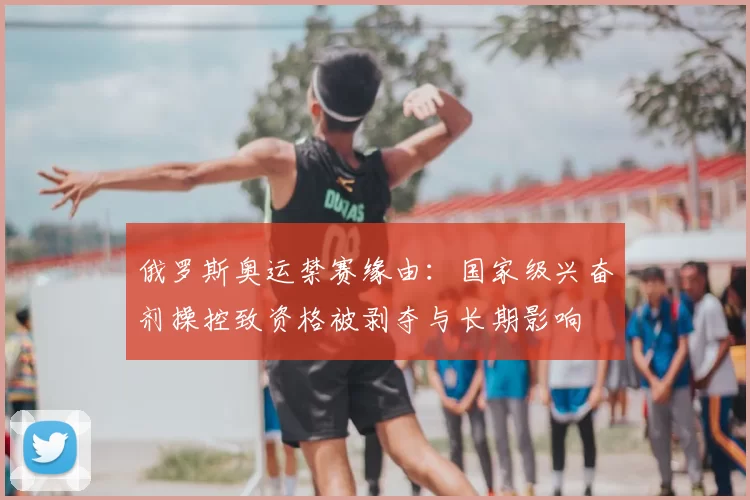 俄罗斯奥运禁赛缘由：国家级兴奋剂操控致资格被剥夺与长期影响