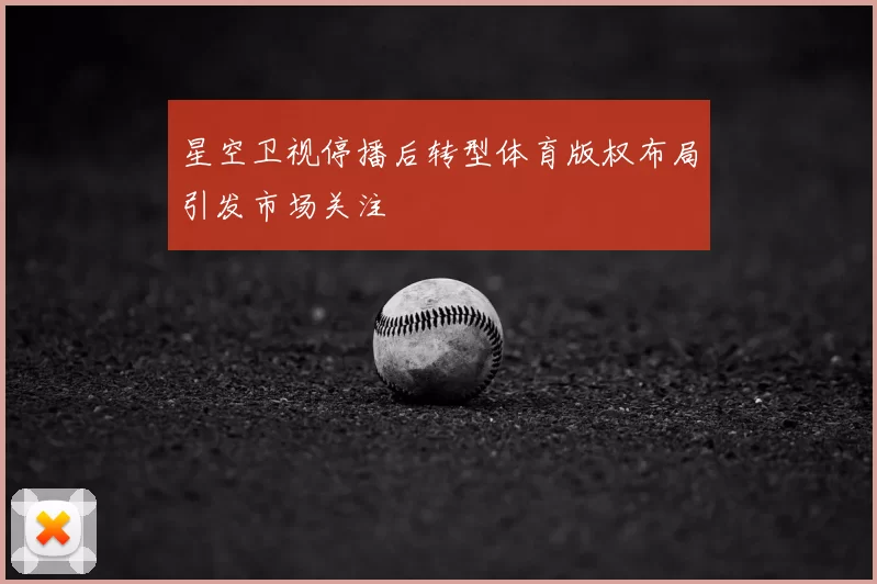 星空卫视停播后转型体育版权布局引发市场关注