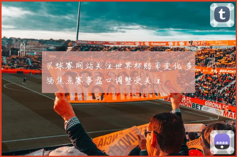 买球赛网站关注世界杯赔率变化 多场焦点赛事盘口调整受关注