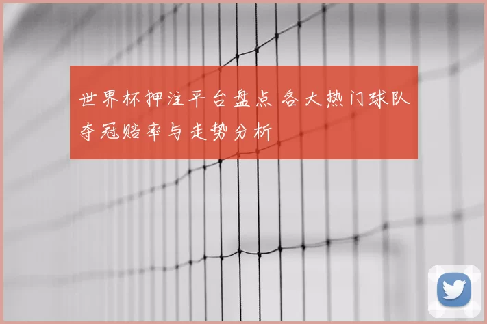 世界杯押注平台盘点 各大热门球队夺冠赔率与走势分析