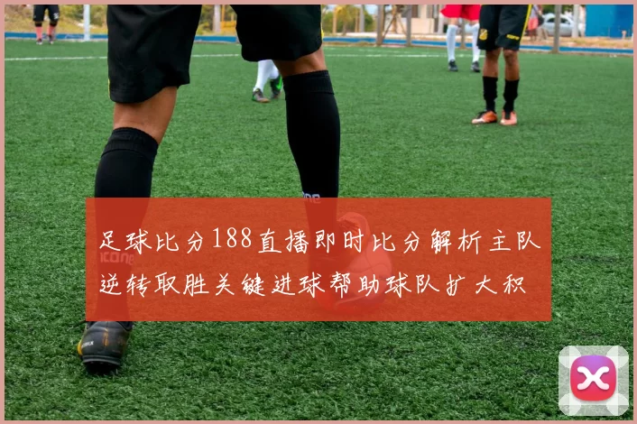 足球比分188直播即时比分解析主队逆转取胜关键进球帮助球队扩大积分优势