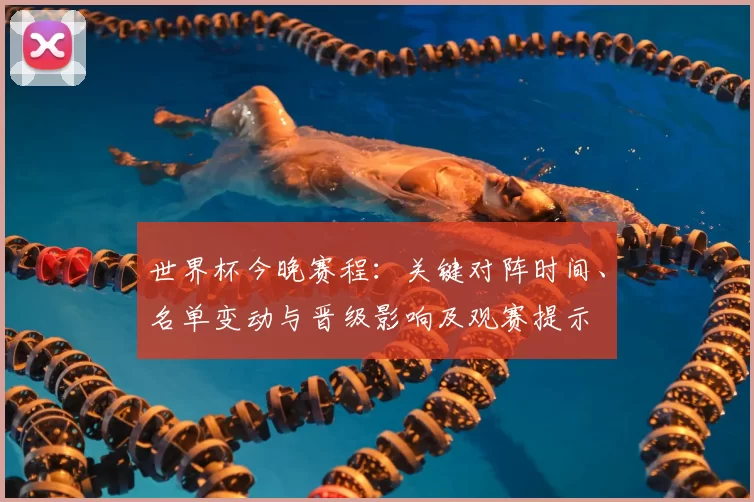 世界杯今晚赛程：关键对阵时间、名单变动与晋级影响及观赛提示