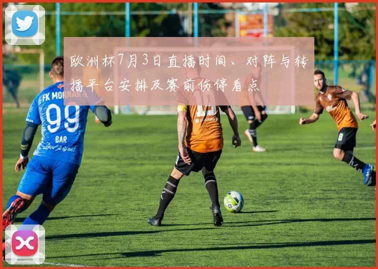 欧洲杯7月3日直播时间、对阵与转播平台安排及赛前伤停看点