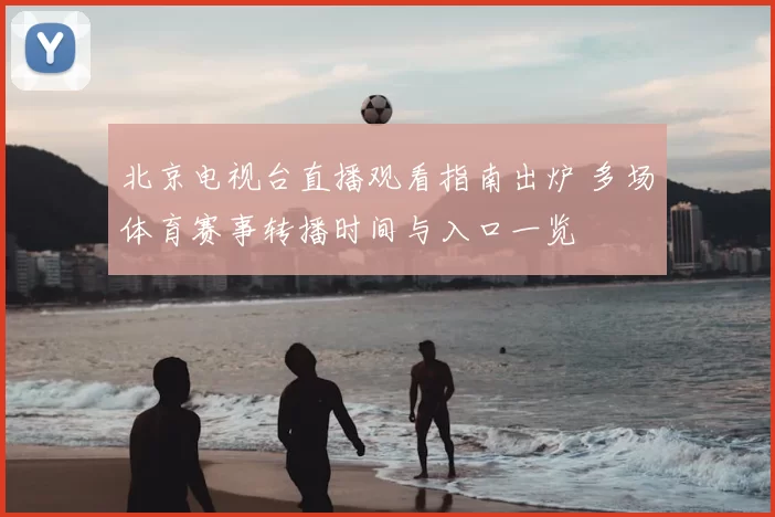 北京电视台直播观看指南出炉 多场体育赛事转播时间与入口一览