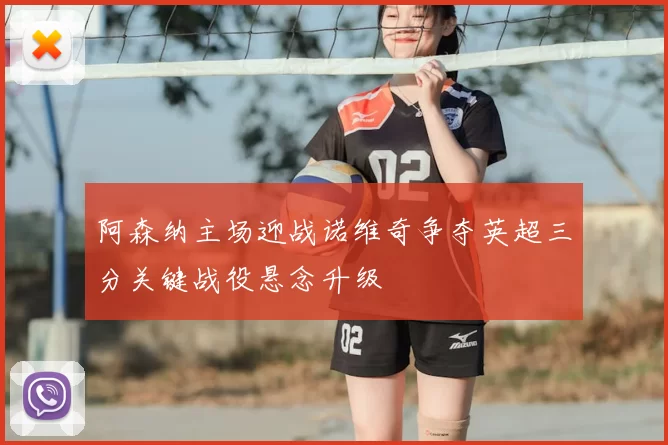 阿森纳主场迎战诺维奇争夺英超三分关键战役悬念升级