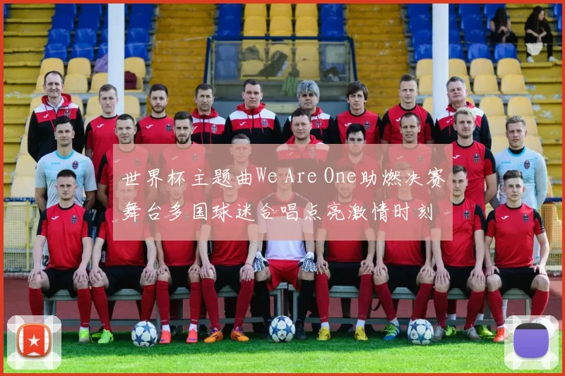 世界杯主题曲We Are One助燃决赛舞台多国球迷合唱点亮激情时刻
