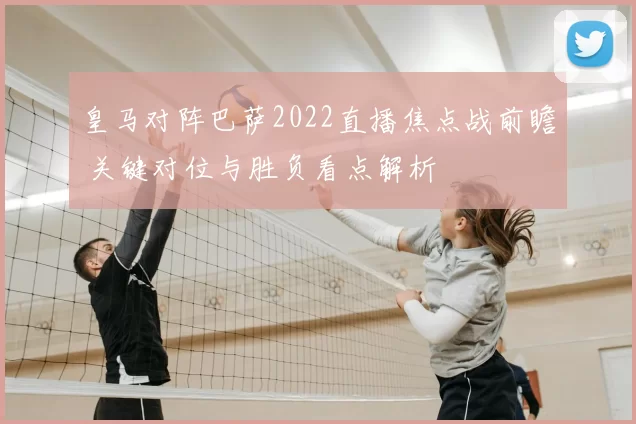 皇马对阵巴萨2022直播焦点战前瞻 关键对位与胜负看点解析