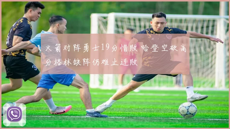 火箭对阵勇士19分惜败 哈登空砍高分格林缺阵仍难止连败