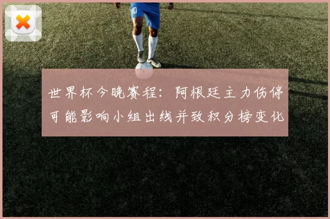 世界杯今晚赛程：阿根廷主力伤停可能影响小组出线并致积分榜变化