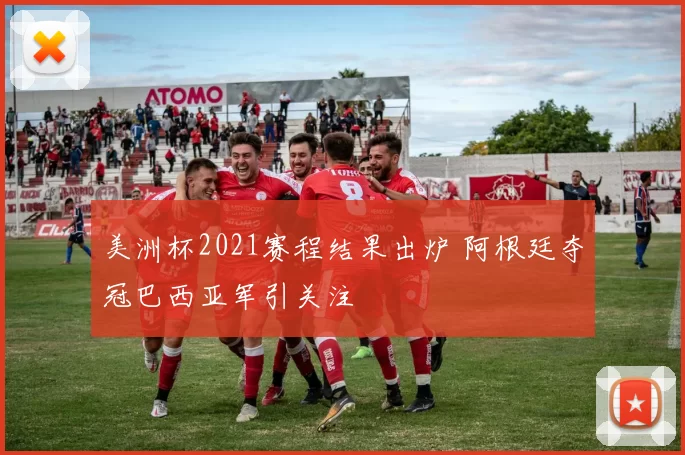 美洲杯2021赛程结果出炉 阿根廷夺冠巴西亚军引关注