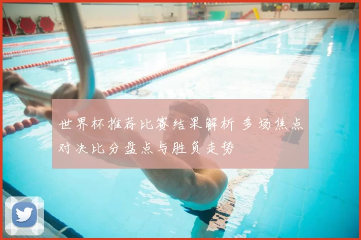 世界杯推荐比赛结果解析 多场焦点对决比分盘点与胜负走势