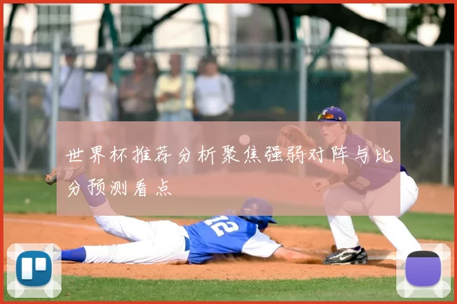 世界杯推荐分析聚焦强弱对阵与比分预测看点