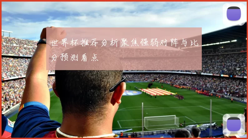 世界杯推荐分析聚焦强弱对阵与比分预测看点