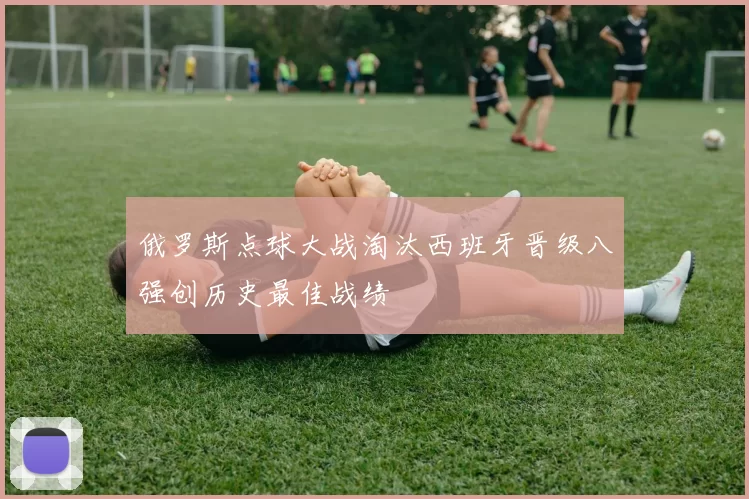 俄罗斯点球大战淘汰西班牙晋级八强创历史最佳战绩