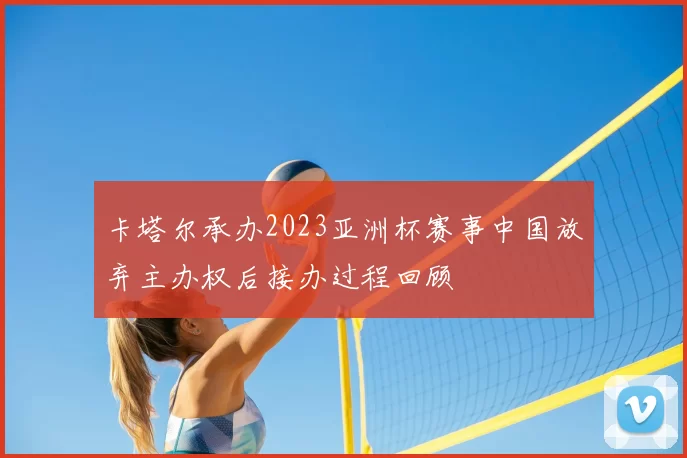 卡塔尔承办2023亚洲杯赛事中国放弃主办权后接办过程回顾