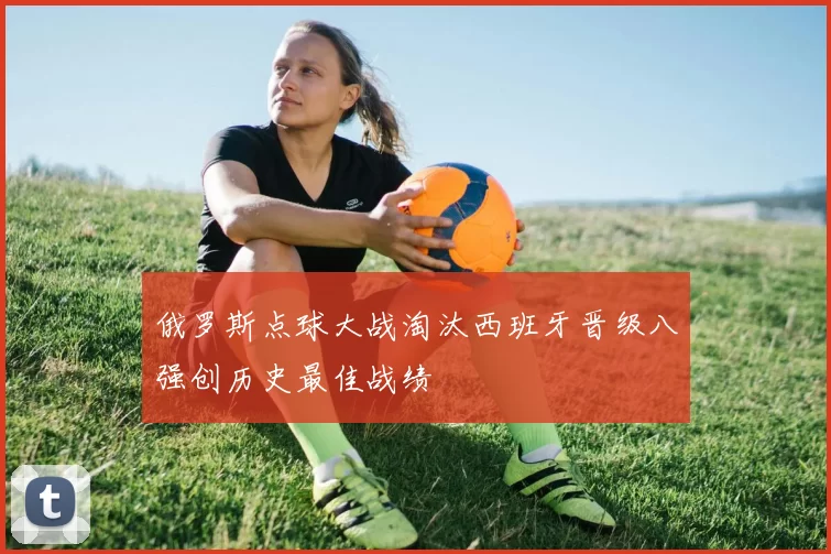 俄罗斯点球大战淘汰西班牙晋级八强创历史最佳战绩