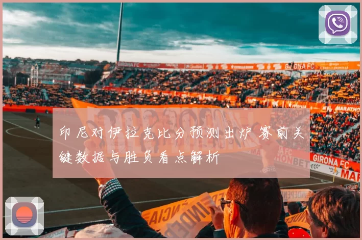 印尼对伊拉克比分预测出炉 赛前关键数据与胜负看点解析