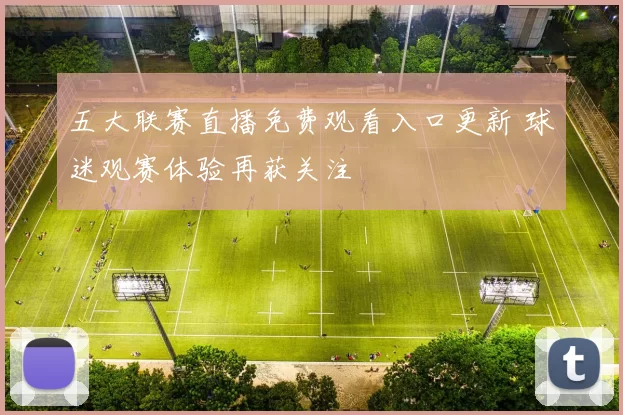 五大联赛直播免费观看入口更新 球迷观赛体验再获关注